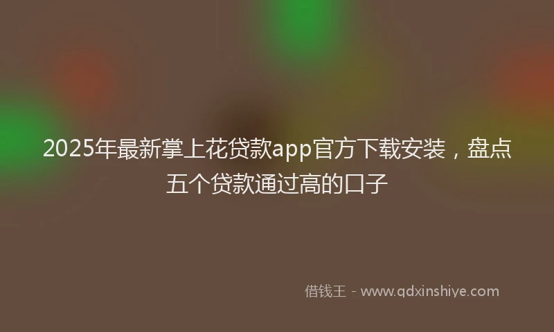 2025年最新掌上花贷款app官方下载安装，盘点五个贷款通过高的口子