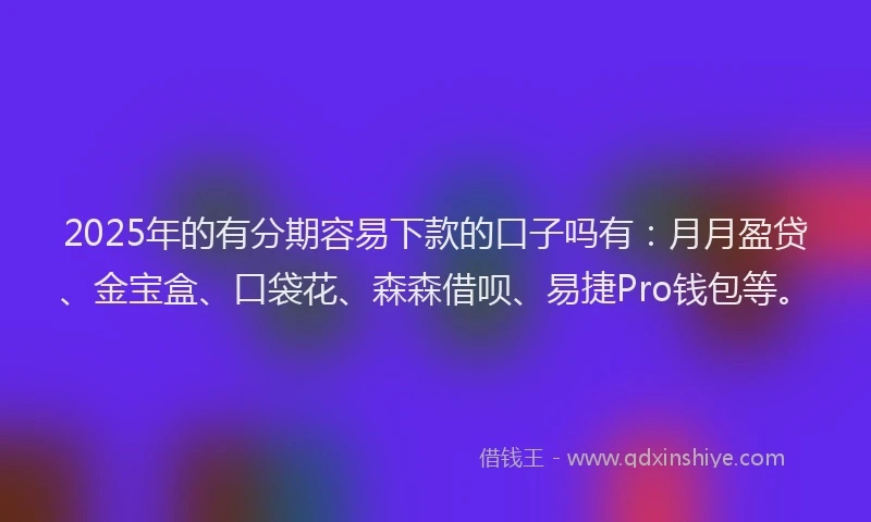 2025年的有分期容易下款的口子吗有：月月盈贷、金宝盒、口袋花、森森借呗、易捷Pro钱包等。