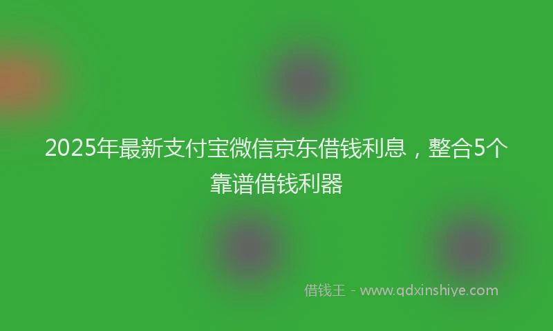 2025年最新支付宝微信京东借钱利息，整合5个靠谱借钱利器