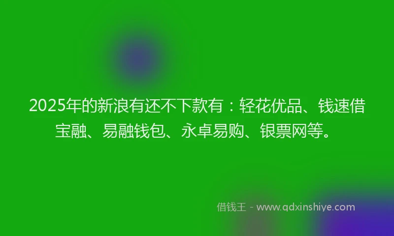 2025年的新浪有还不下款有：轻花优品、钱速借宝融、易融钱包、永卓易购、银票网等。
