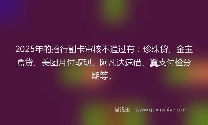 2025年的招行副卡审核不通过有：珍珠贷、金宝盒贷、美团月付取现、阿凡达速借、翼支付橙分期等。
