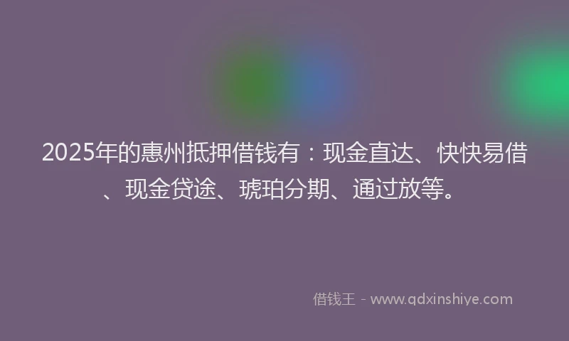 2025年的惠州抵押借钱有：现金直达、快快易借、现金贷途、琥珀分期、通过放等。