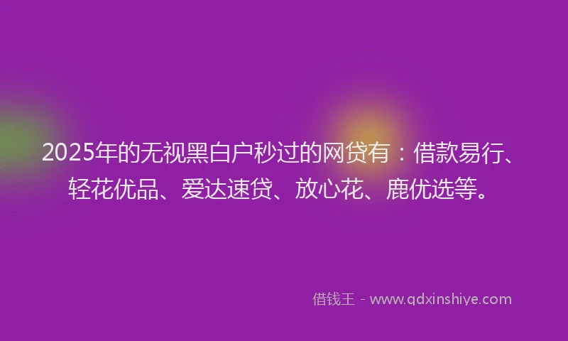 2025年的无视黑白户秒过的网贷有：借款易行、轻花优品、爱达速贷、放心花、鹿优选等。