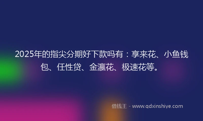 2025年的指尖分期好下款吗有：享来花、小鱼钱包、任性贷、金瀛花、极速花等。