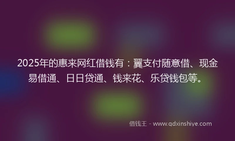 2025年的惠来网红借钱有：翼支付随意借、现金易借通、日日贷通、钱来花、乐贷钱包等。