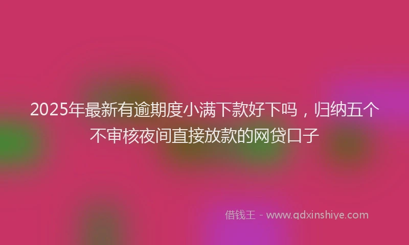 2025年最新有逾期度小满下款好下吗，归纳五个不审核夜间直接放款的网贷口子