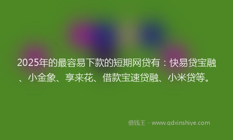 2025年的最容易下款的短期网贷有：快易贷宝融、小金象、享来花、借款宝速贷融、小米贷等。