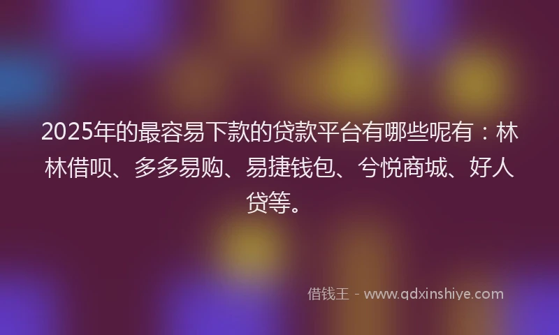 2025年的最容易下款的贷款平台有哪些呢有:林林借呗、多多易购、易捷钱包、兮悦商城、好人贷等。