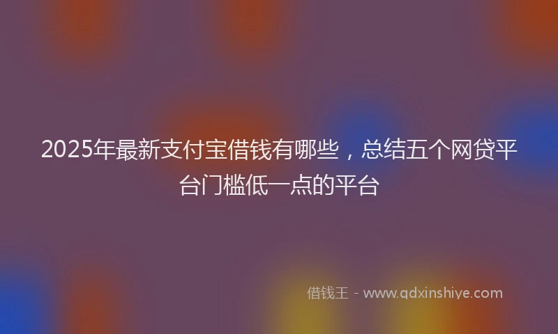 2025年最新支付宝借钱有哪些，总结五个网贷平台门槛低一点的平台