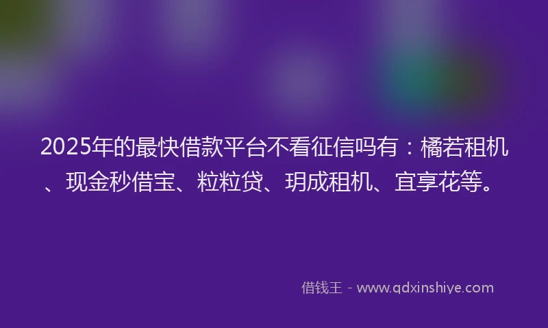 2025年的最快借款平台不看征信吗有：橘若租机、现金秒借宝、粒粒贷、玥成租机、宜享花等。