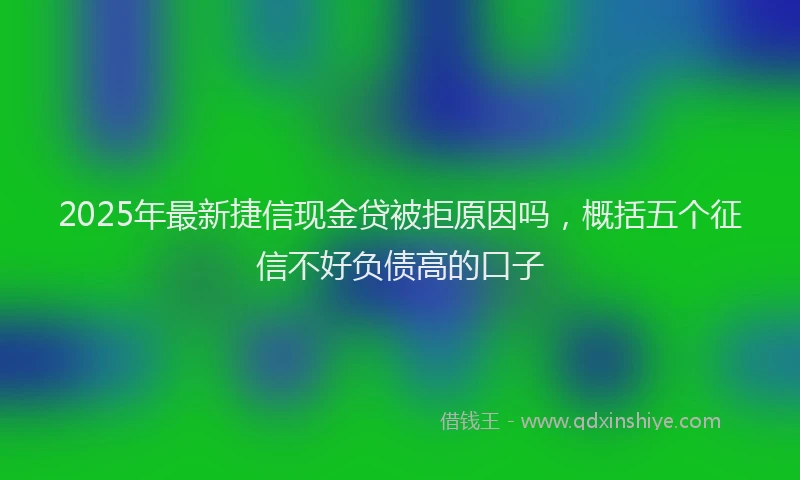 2025年最新捷信现金贷被拒原因吗，概括五个征信不好负债高的口子