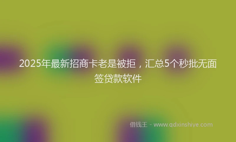 2025年最新招商卡老是被拒，汇总5个秒批无面签贷款软件
