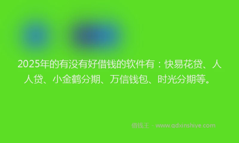 2025年的有没有好借钱的软件有：快易花贷、人人贷、小金鹤分期、万信钱包、时光分期等。