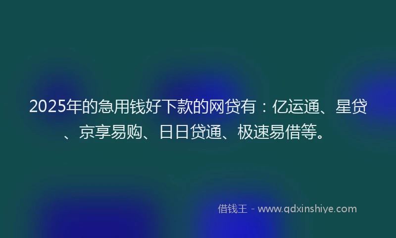 2025年的急用钱好下款的网贷有：亿运通、星贷、京享易购、日日贷通、极速易借等。