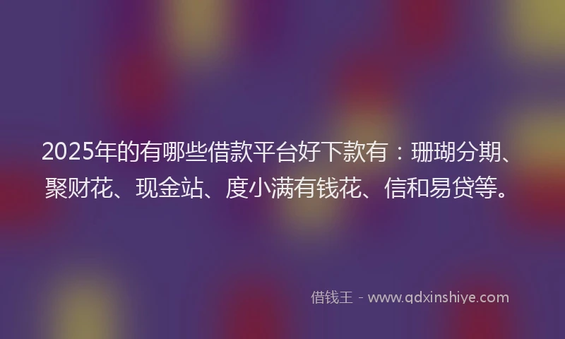 2025年的有哪些借款平台好下款有：珊瑚分期、聚财花、现金站、度小满有钱花、信和易贷等。