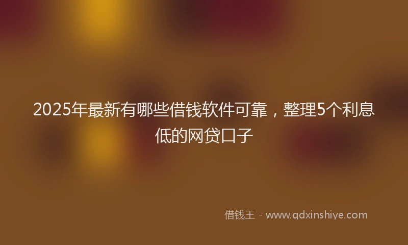 2025年最新有哪些借钱软件可靠，整理5个利息低的网贷口子