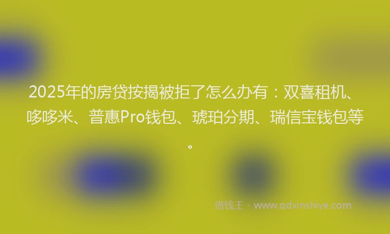 2025年的房贷按揭被拒了怎么办有：双喜租机、哆哆米、普惠Pro钱包、琥珀分期、瑞信宝钱包等。