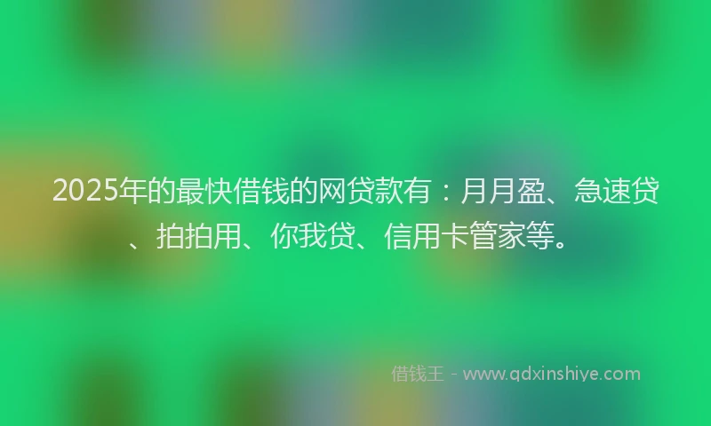 2025年的最快借钱的网贷款有：月月盈、急速贷、拍拍用、你我贷、信用卡管家等。