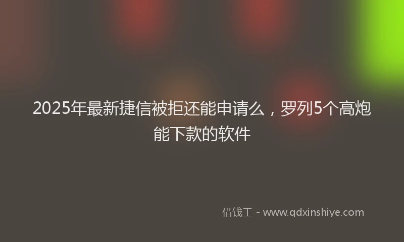 2025年最新捷信被拒还能申请么，罗列5个高炮能下款的软件