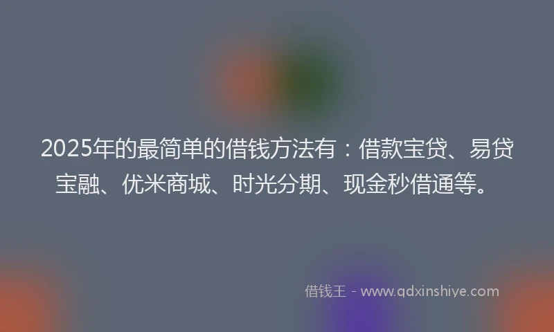 2025年的最简单的借钱方法有：借款宝贷、易贷宝融、优米商城、时光分期、现金秒借通等。