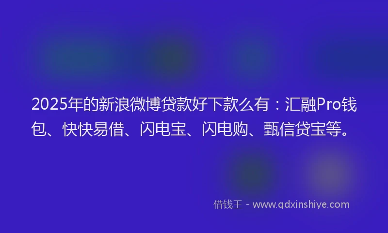 2025年的新浪微博贷款好下款么有：汇融Pro钱包、快快易借、闪电宝、闪电购、甄信贷宝等。