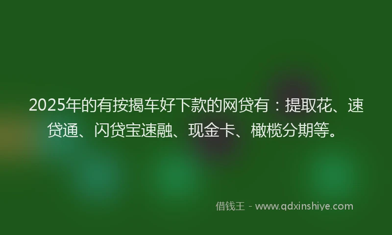 2025年的有按揭车好下款的网贷有：提取花、速贷通、闪贷宝速融、现金卡、橄榄分期等。