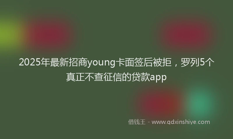2025年最新招商young卡面签后被拒，罗列5个真正不查征信的贷款app