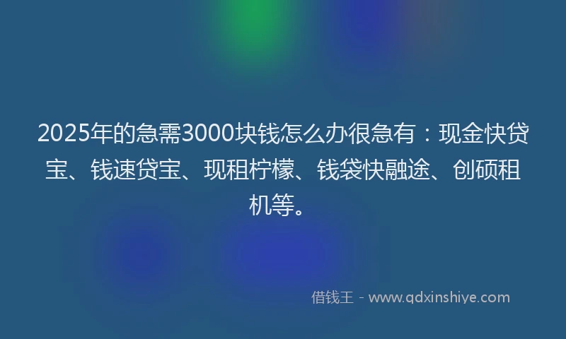2025年的急需3000块钱怎么办很急有：现金快贷宝、钱速贷宝、现租柠檬、钱袋快融途、创硕租机等。