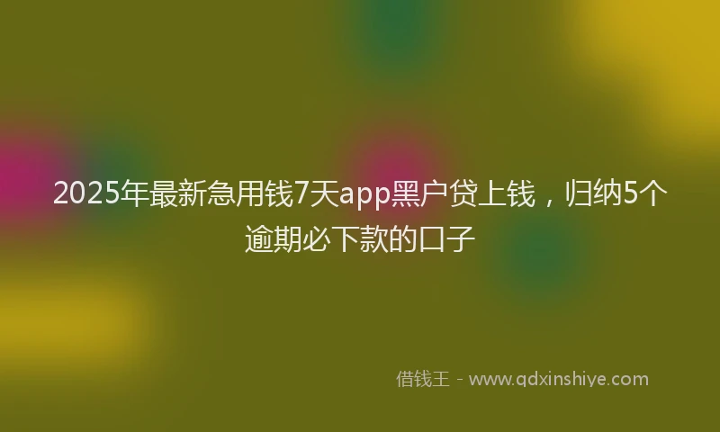 2025年最新急用钱7天app黑户贷上钱，归纳5个逾期必下款的口子
