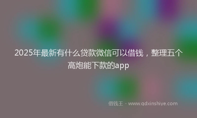 2025年最新有什么贷款微信可以借钱，整理五个高炮能下款的app