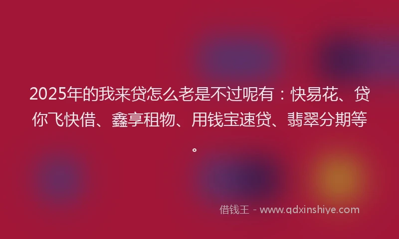 2025年的我来贷怎么老是不过呢有：快易花、贷你飞快借、鑫享租物、用钱宝速贷、翡翠分期等。
