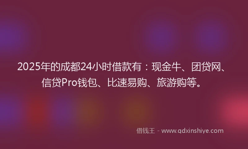 2025年的成都24小时借款有：现金牛、团贷网、信贷Pro钱包、比速易购、旅游购等。