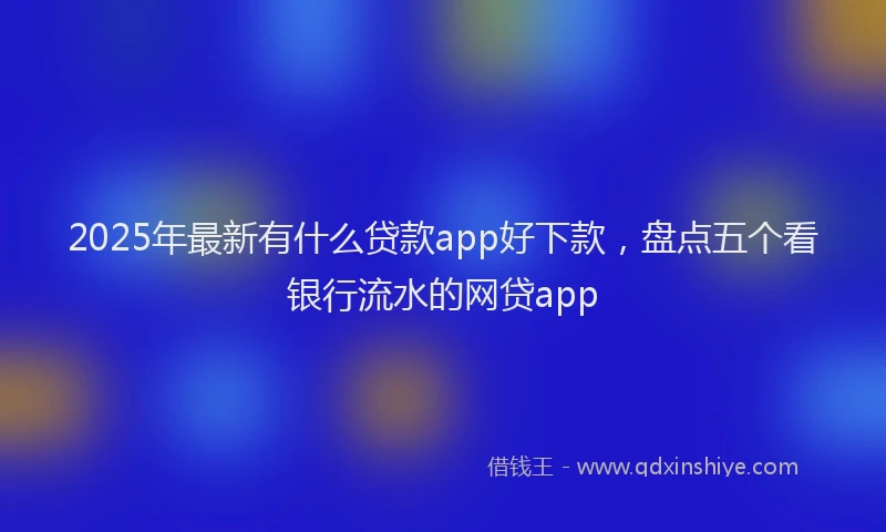 2025年最新有什么贷款app好下款，盘点五个看银行流水的网贷app