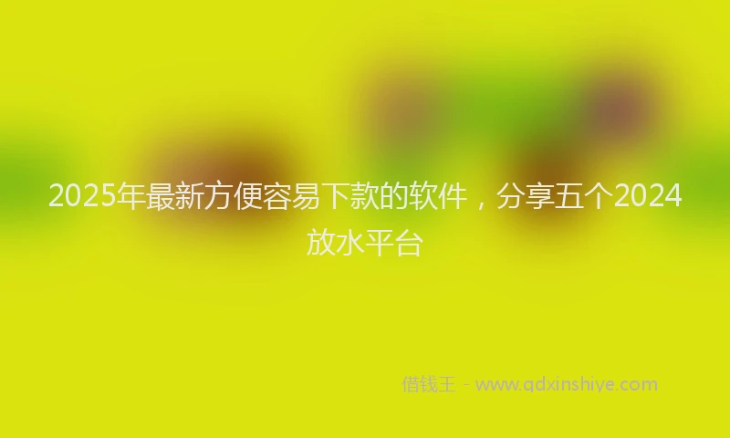 2025年最新方便容易下款的软件，分享五个2024放水平台