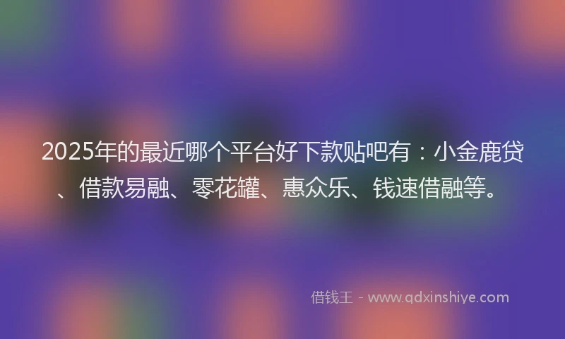 2025年的最近哪个平台好下款贴吧有：小金鹿贷、借款易融、零花罐、惠众乐、钱速借融等。