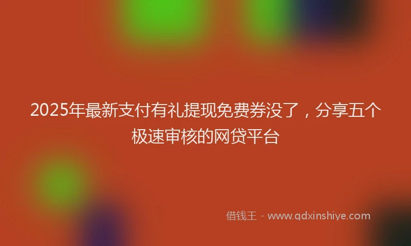 2025年最新支付有礼提现免费券没了，分享五个极速审核的网贷平台