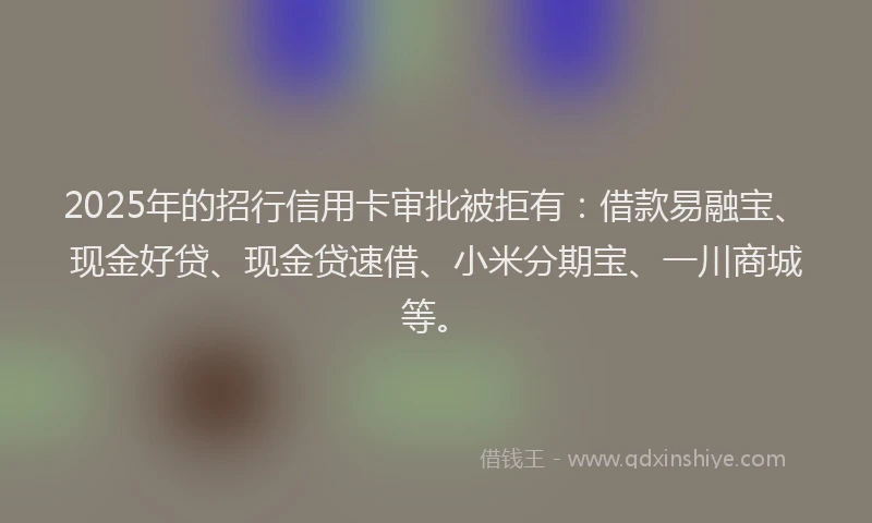 2025年的招行信用卡审批被拒有：借款易融宝、现金好贷、现金贷速借、小米分期宝、一川商城等。