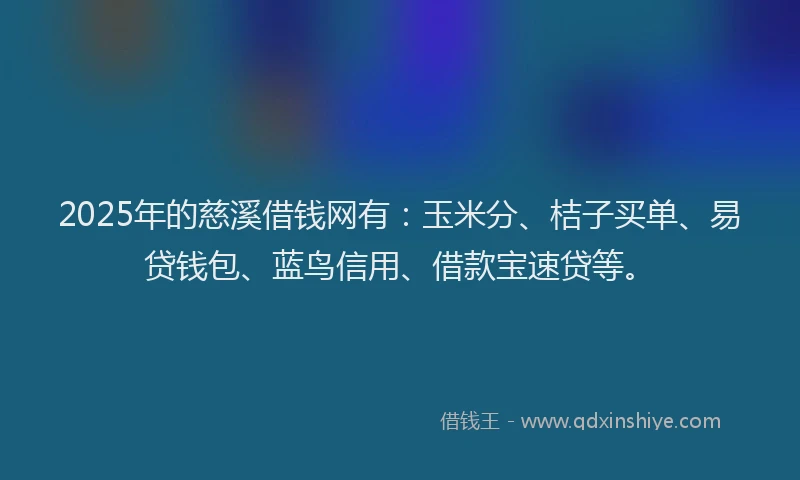 2025年的慈溪借钱网有：玉米分、桔子买单、易贷钱包、蓝鸟信用、借款宝速贷等。
