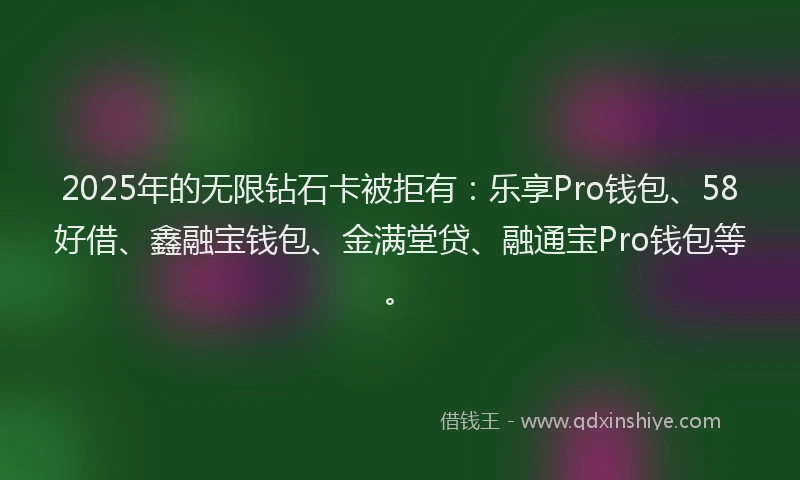 2025年的无限钻石卡被拒有：乐享Pro钱包、58好借、鑫融宝钱包、金满堂贷、融通宝Pro钱包等。