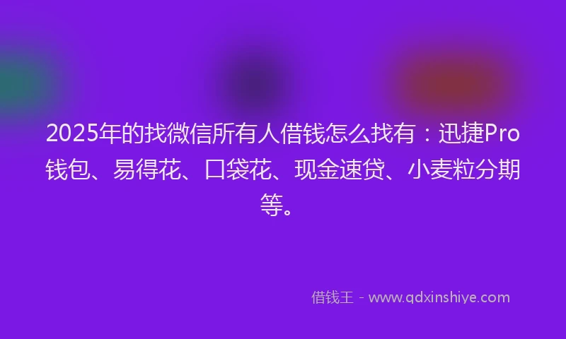 2025年的找微信所有人借钱怎么找有：迅捷Pro钱包、易得花、口袋花、现金速贷、小麦粒分期等。