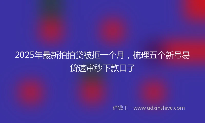2025年最新拍拍贷被拒一个月，梳理五个新号易贷速审秒下款口子