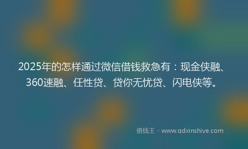 2025年的怎样通过微信借钱救急有：现金侠融、360速融、任性贷、贷你无忧贷、闪电侠等。