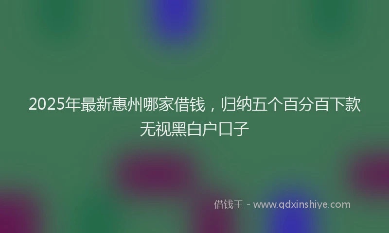 2025年最新惠州哪家借钱，归纳五个百分百下款无视黑白户口子