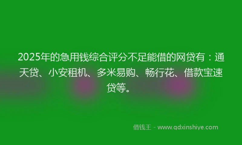 2025年的急用钱综合评分不足能借的网贷有：通天贷、小安租机、多米易购、畅行花、借款宝速贷等。