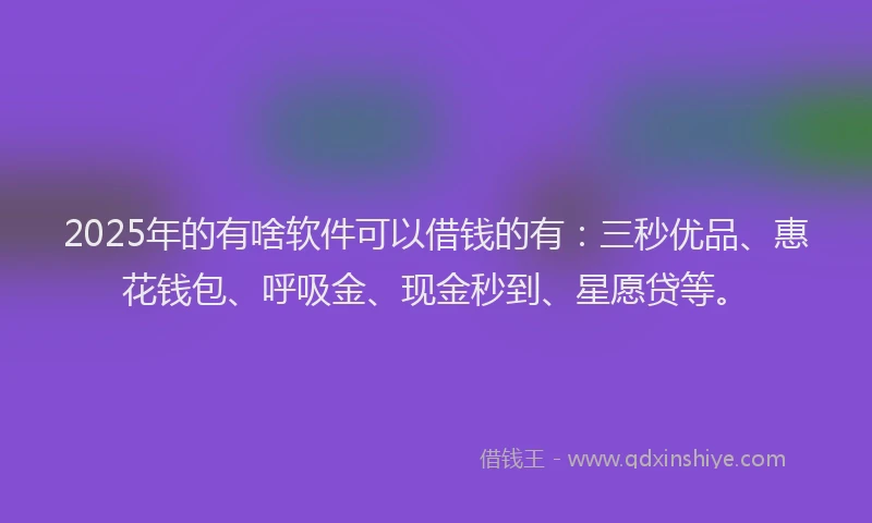 2025年的有啥软件可以借钱的有：三秒优品、惠花钱包、呼吸金、现金秒到、星愿贷等。