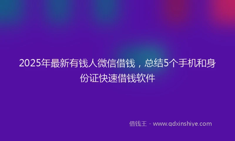2025年最新有钱人微信借钱，总结5个手机和身份证快速借钱软件
