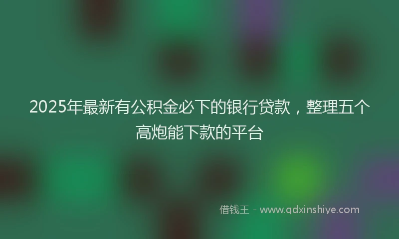 2025年最新有公积金必下的银行贷款，整理五个高炮能下款的平台