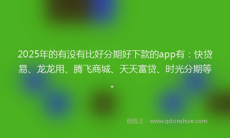 2025年的有没有比好分期好下款的app有：快贷易、龙龙用、腾飞商城、天天富贷、时光分期等。