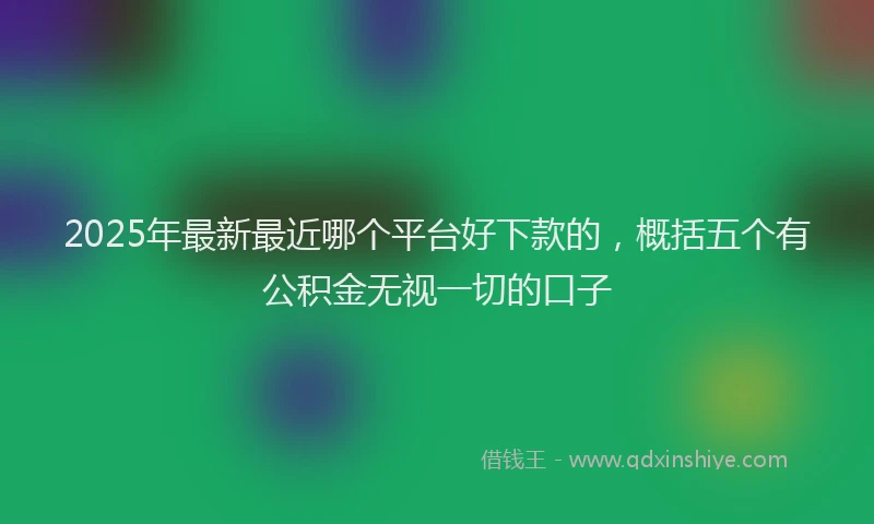2025年最新最近哪个平台好下款的，概括五个有公积金无视一切的口子