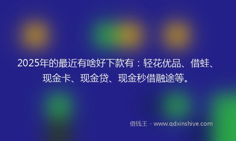 2025年的最近有啥好下款有：轻花优品、借蛙、现金卡、现金贷、现金秒借融途等。